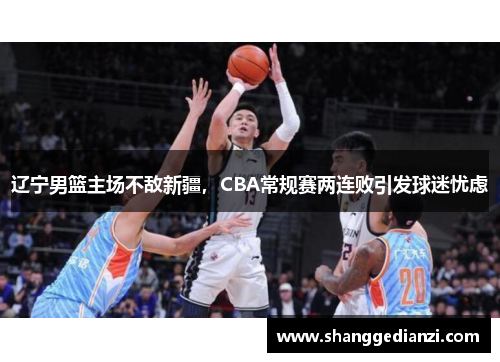 辽宁男篮主场不敌新疆，CBA常规赛两连败引发球迷忧虑